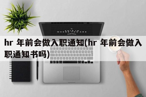hr 年前会做入职通知(hr 年前会做入职通知书吗)